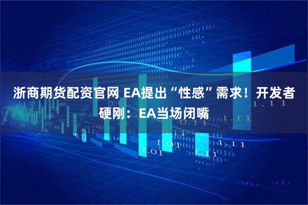浙商期货配资官网 EA提出“性感”需求！开发者硬刚：EA当场闭嘴