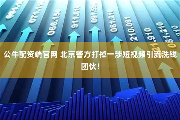 公牛配资端官网 北京警方打掉一涉短视频引流洗钱团伙！